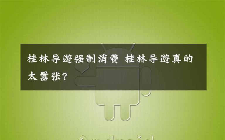 桂林導(dǎo)游強制消費 桂林導(dǎo)游真的太囂張?