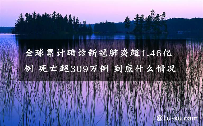 全球累計(jì)確診新冠肺炎超1.46億例 死亡超309萬(wàn)例 到底什么情況呢？