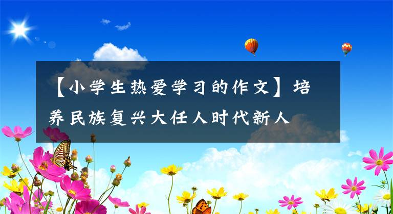 【小學(xué)生熱愛(ài)學(xué)習(xí)的作文】培養(yǎng)民族復(fù)興大任人時(shí)代新人