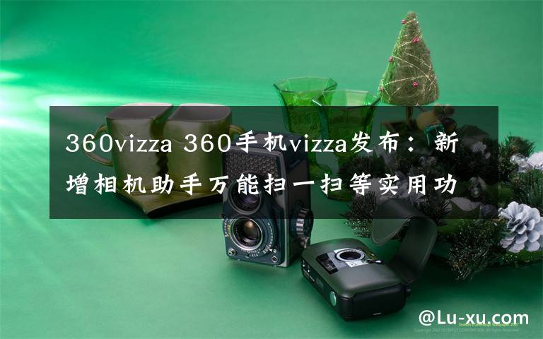 360vizza 360手機vizza發(fā)布：新增相機助手萬能掃一掃等實用功能