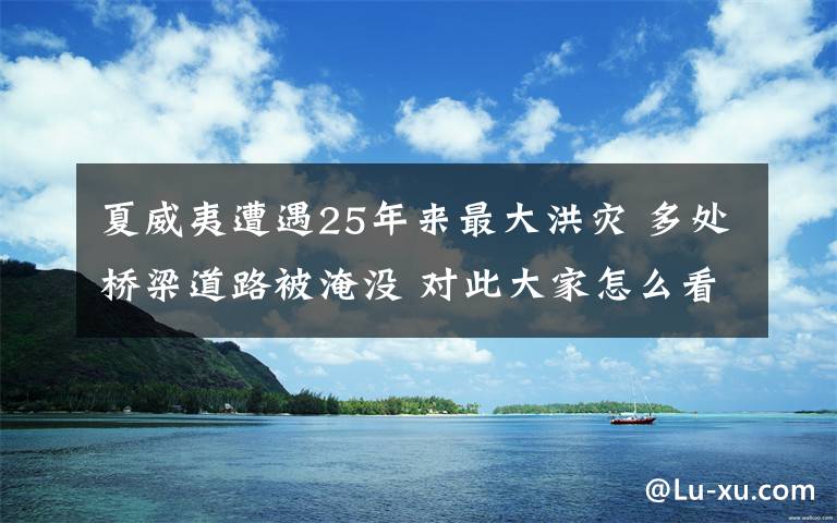 夏威夷遭遇25年來(lái)最大洪災(zāi) 多處橋梁道路被淹沒(méi) 對(duì)此大家怎么看？