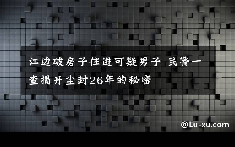 江邊破房子住進可疑男子 民警一查揭開塵封26年的秘密