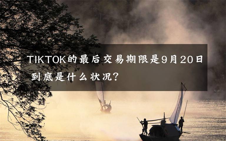 TIKTOK的最后交易期限是9月20日 到底是什么狀況？