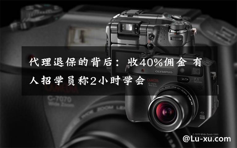 代理退保的背后：收40%傭金 有人招學(xué)員稱(chēng)2小時(shí)學(xué)會(huì)