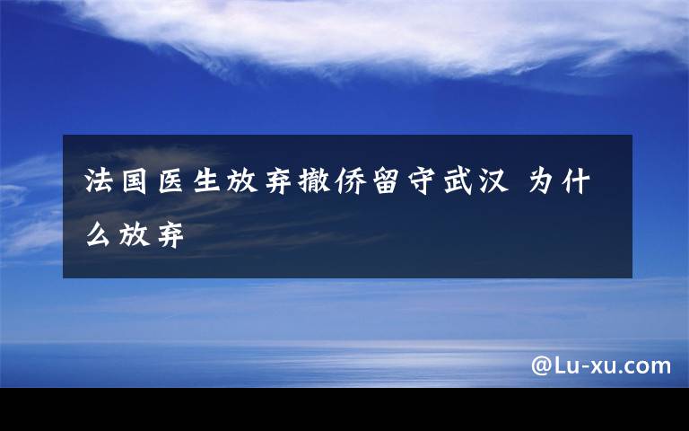 法國(guó)醫(yī)生放棄撤僑留守武漢 為什么放棄