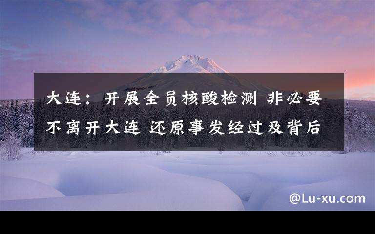 大連：開展全員核酸檢測 非必要不離開大連 還原事發(fā)經(jīng)過及背后真相！