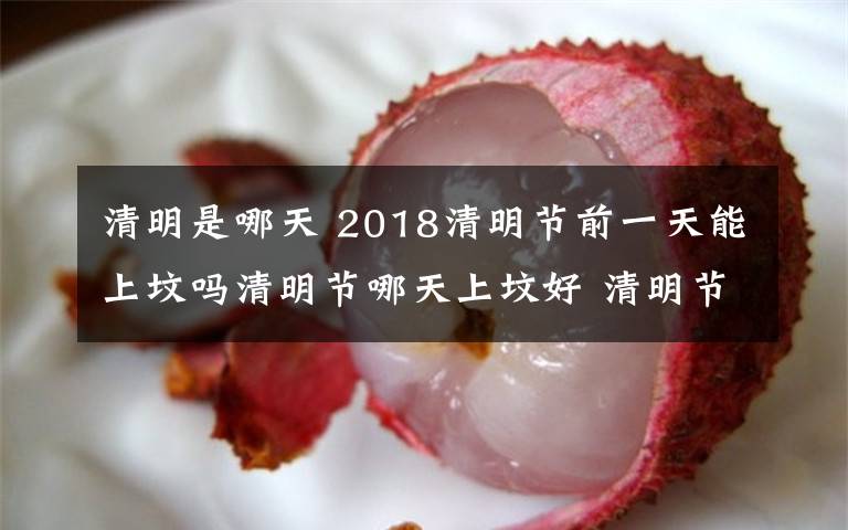 清明是哪天 2018清明節(jié)前一天能上墳嗎清明節(jié)哪天上墳好 清明節(jié)為什么要掃墓