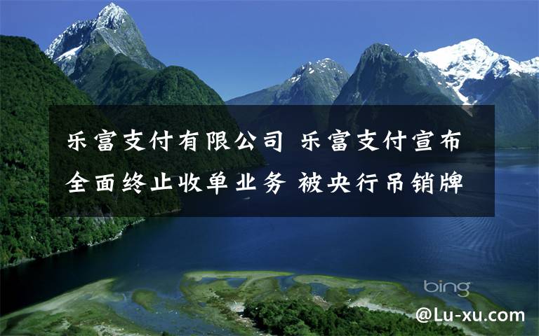 樂富支付有限公司 樂富支付宣布全面終止收單業(yè)務(wù) 被央行吊銷牌照已2月余