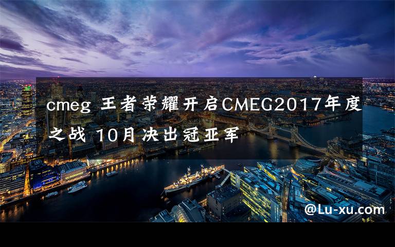 cmeg 王者榮耀開啟CMEG2017年度之戰(zhàn) 10月決出冠亞軍