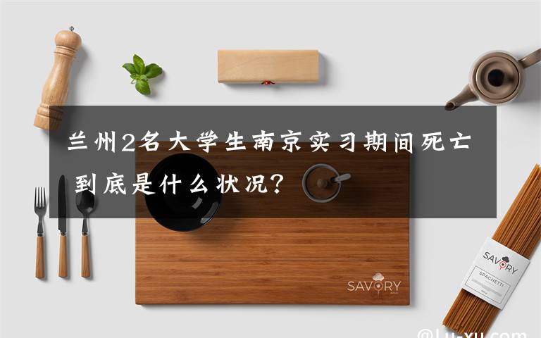 蘭州2名大學(xué)生南京實(shí)習(xí)期間死亡 到底是什么狀況？