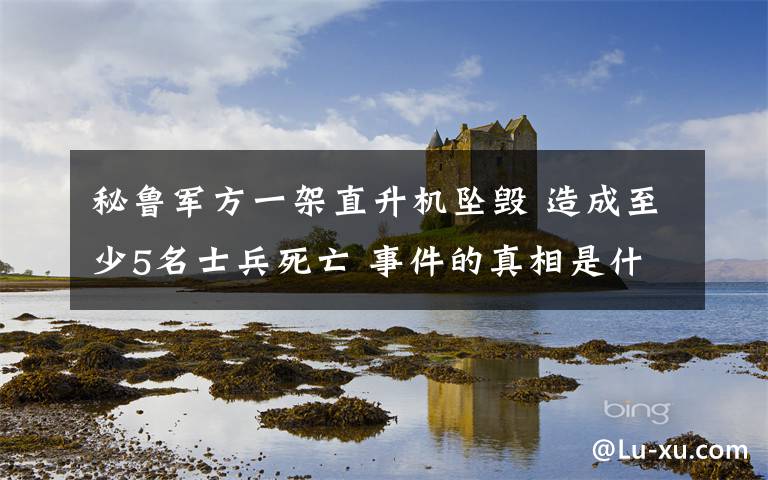 秘魯軍方一架直升機墜毀 造成至少5名士兵死亡 事件的真相是什么？