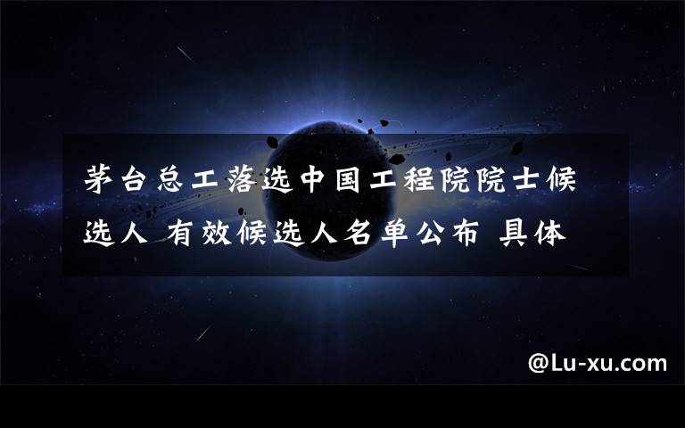 茅臺總工落選中國工程院院士候選人 有效候選人名單公布 具體是什么情況？