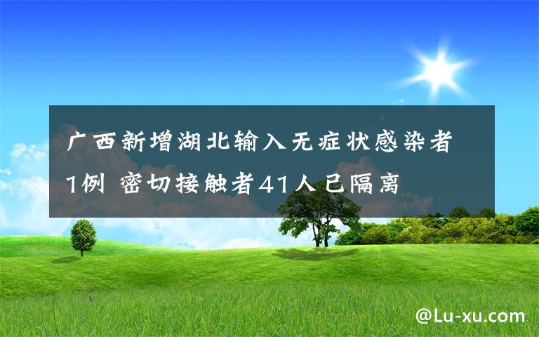 廣西新增湖北輸入無(wú)癥狀感染者1例 密切接觸者41人已隔離