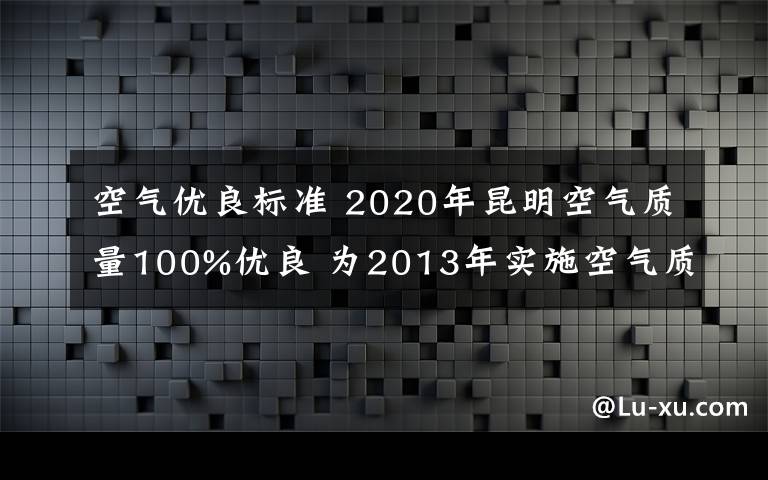 空氣優(yōu)良標(biāo)準(zhǔn) 2020年昆明空氣質(zhì)量100%優(yōu)良 為2013年實(shí)施空氣質(zhì)量新標(biāo)準(zhǔn)以來最好水平