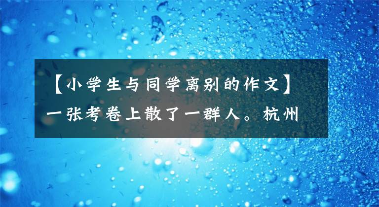 【小學生與同學離別的作文】一張考卷上散了一群人。杭州六年級男生試卷后面的“小作文”溫暖地哭著表示老師。