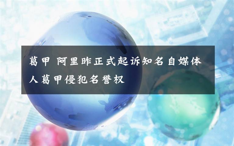 葛甲 阿里昨正式起訴知名自媒體人葛甲侵犯名譽(yù)權(quán)