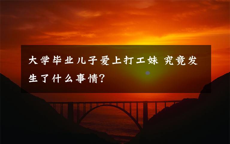 大學(xué)畢業(yè)兒子愛上打工妹 究竟發(fā)生了什么事情？