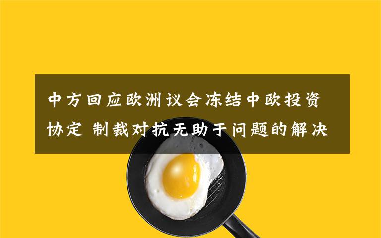 中方回應(yīng)歐洲議會(huì)凍結(jié)中歐投資協(xié)定 制裁對(duì)抗無(wú)助于問(wèn)題的解決 真相到底是怎樣的？