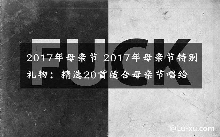 2017年母親節(jié) 2017年母親節(jié)特別禮物：精選20首適合母親節(jié)唱給媽媽的歌