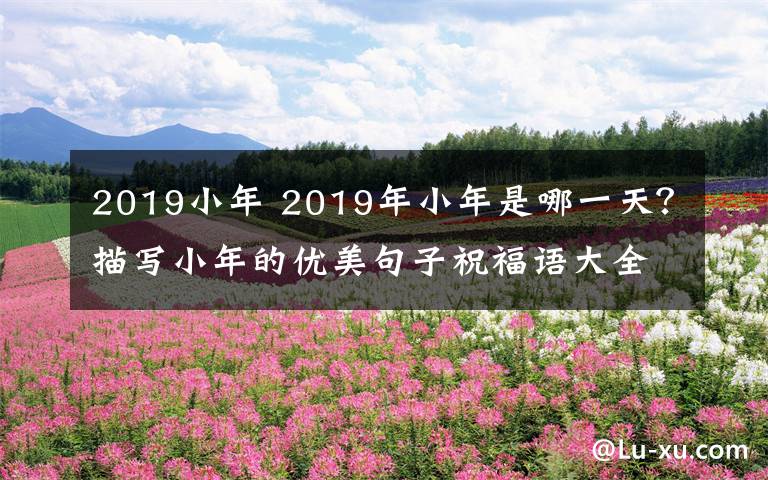 2019小年 2019年小年是哪一天？描寫小年的優(yōu)美句子祝福語大全