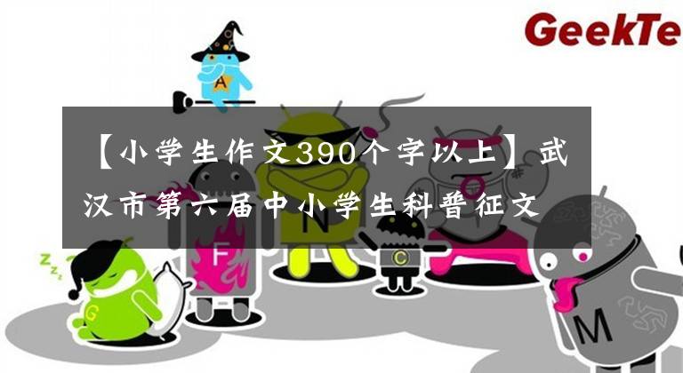 【小學生作文390個字以上】武漢市第六屆中小學生科普征文獲獎名單公布！快來看看你在不在。