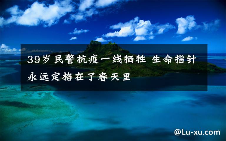 39歲民警抗疫一線犧牲 生命指針永遠(yuǎn)定格在了春天里