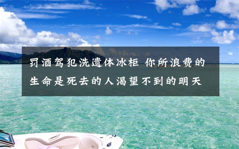 罰酒駕犯洗遺體冰柜 你所浪費(fèi)的生命是死去的人渴望不到的明天