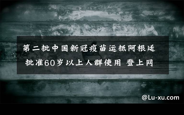 第二批中國新冠疫苗運(yùn)抵阿根廷 批準(zhǔn)60歲以上人群使用 登上網(wǎng)絡(luò)熱搜了！