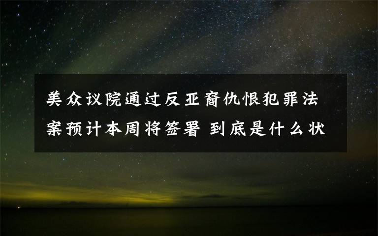 美眾議院通過(guò)反亞裔仇恨犯罪法案預(yù)計(jì)本周將簽署 到底是什么狀況？