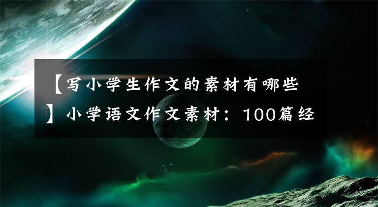 【寫小學生作文的素材有哪些】小學語文作文素材：100篇經(jīng)典名著精華文章，提高孩子的作文水平