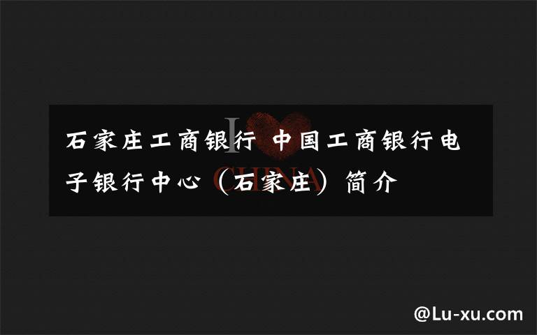 石家莊工商銀行 中國工商銀行電子銀行中心（石家莊）簡介