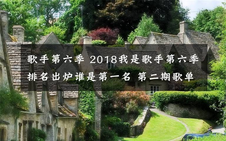 歌手第六季 2018我是歌手第六季排名出爐誰是第一名 第二期歌單及排名介紹