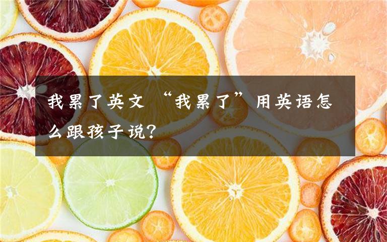 我累了英文 “我累了”用英語怎么跟孩子說？