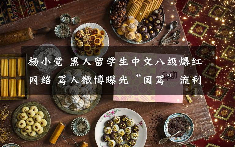 楊小覺 黑人留學(xué)生中文八級(jí)爆紅網(wǎng)絡(luò) 罵人微博曝光“國罵”流利地道