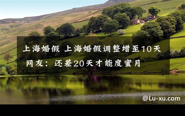 上?；榧?上?；榧僬{(diào)整增至10天 網(wǎng)友：還差20天才能度蜜月