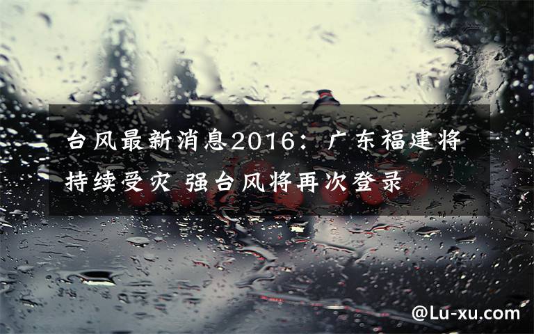 臺風最新消息2016：廣東福建將持續(xù)受災 強臺風將再次登錄