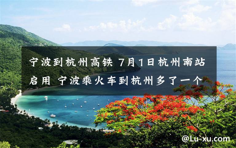 寧波到杭州高鐵 7月1日杭州南站啟用 寧波乘火車到杭州多了一個(gè)選擇