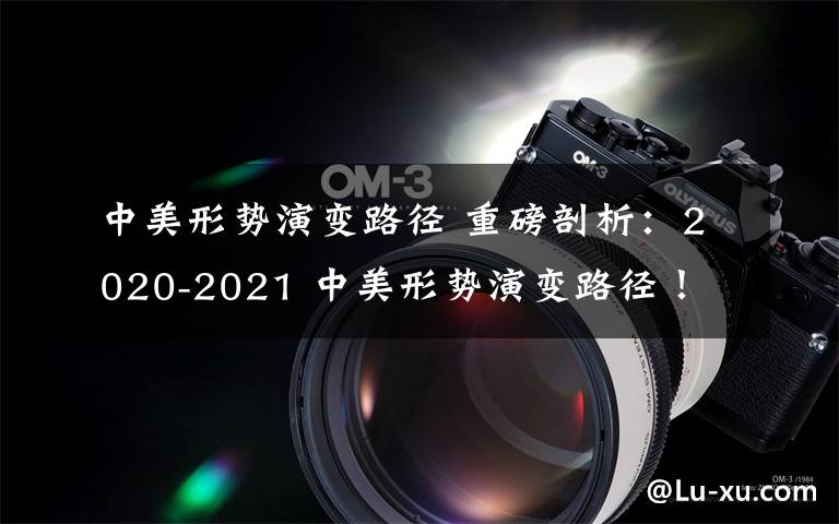 中美形勢演變路徑 重磅剖析：2020-2021 中美形勢演變路徑！