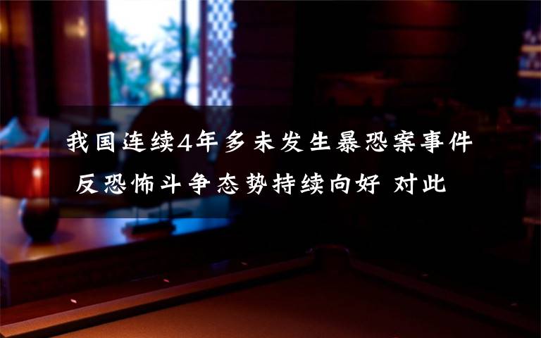 我國(guó)連續(xù)4年多未發(fā)生暴恐案事件 反恐怖斗爭(zhēng)態(tài)勢(shì)持續(xù)向好 對(duì)此大家怎么看？