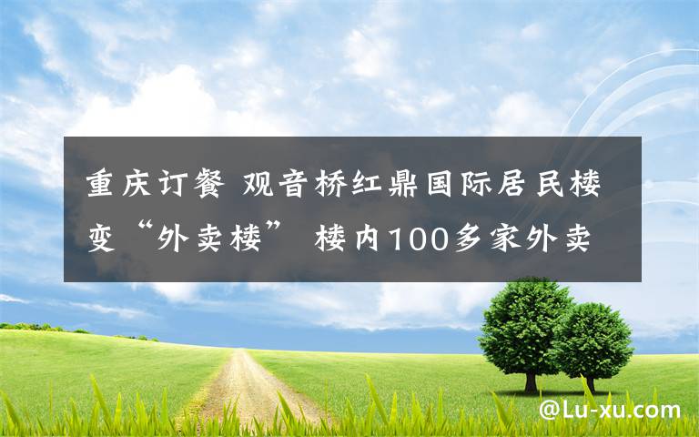 重慶訂餐 觀音橋紅鼎國際居民樓變“外賣樓” 樓內(nèi)100多家外賣店都無證經(jīng)營