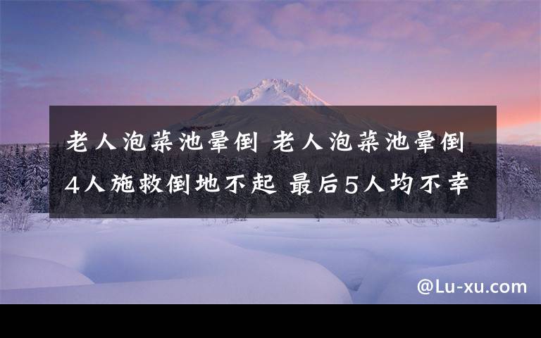 老人泡菜池暈倒 老人泡菜池暈倒4人施救倒地不起 最后5人均不幸身亡
