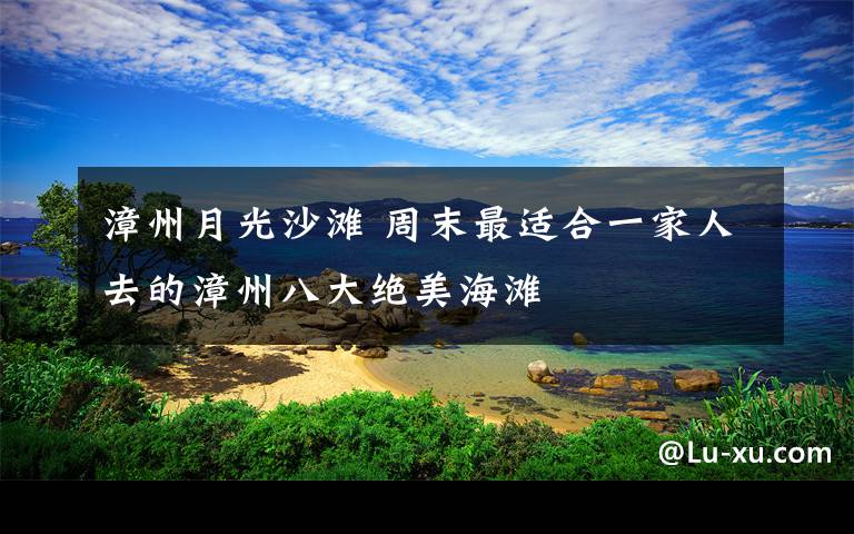 漳州月光沙灘 周末最適合一家人去的漳州八大絕美海灘