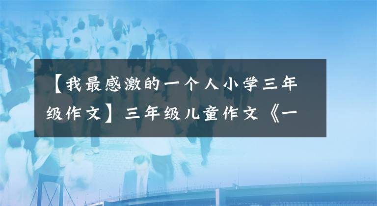 【我最感激的一個(gè)人小學(xué)三年級(jí)作文】三年級(jí)兒童作文《一對(duì)奇怪的好朋友》