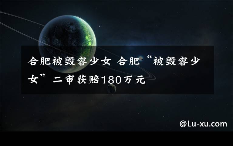 合肥被毀容少女 合肥“被毀容少女”二審獲賠180萬元