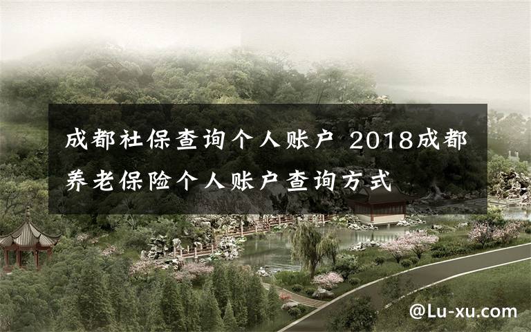 成都社保查詢個人賬戶 2018成都養(yǎng)老保險個人賬戶查詢方式