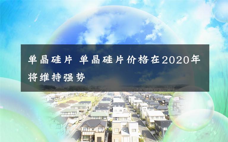 單晶硅片 單晶硅片價(jià)格在2020年將維持強(qiáng)勢(shì)