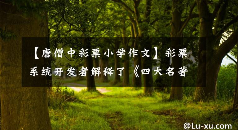 【唐僧中彩票小學(xué)作文】彩票系統(tǒng)開發(fā)者解釋了《四大名著》中彩票主題的收集素材