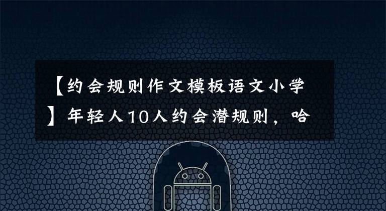 【約會規(guī)則作文模板語文小學(xué)】年輕人10人約會潛規(guī)則，哈哈哈哈哈