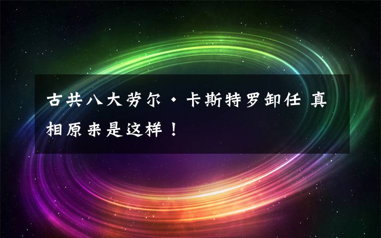 古共八大勞爾·卡斯特羅卸任 真相原來(lái)是這樣！