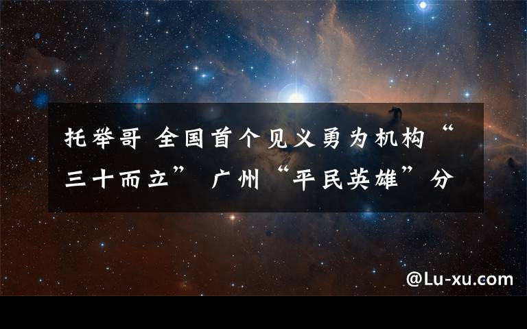 托舉哥 全國首個見義勇為機(jī)構(gòu)“三十而立” 廣州“平民英雄”分享善行義舉心得